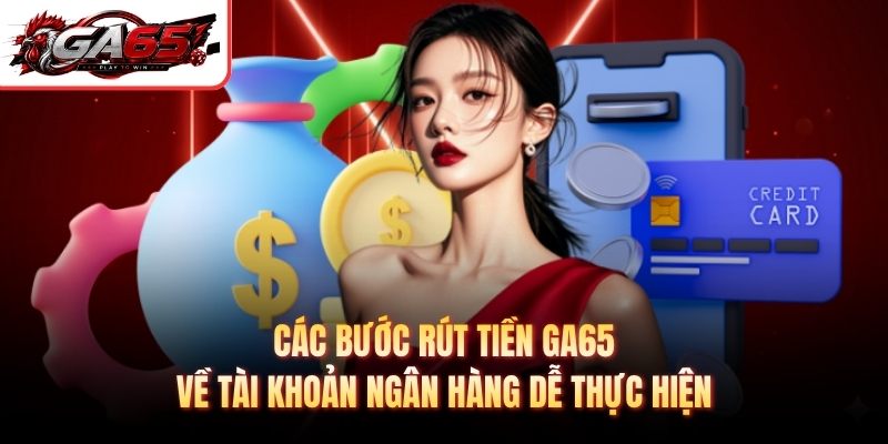 Các bước rút tiền GA65 về tài khoản ngân hàng dễ thực hiện