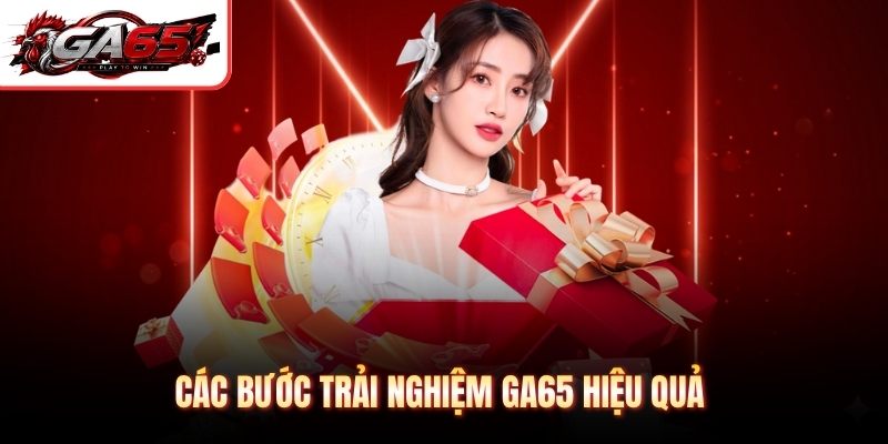 Các bước trải nghiệm GA65 hiệu quả 