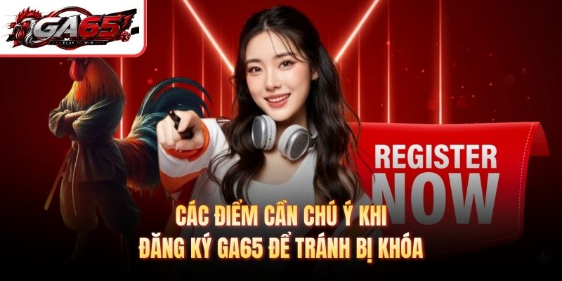 Các điểm cần chú ý khi đăng ký GA65 để tránh bị khóa