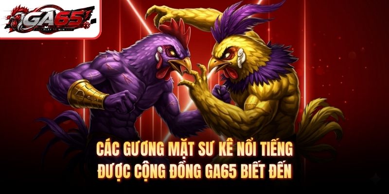 Các gương mặt sư kê nổi tiếng được cộng đồng GA65 biết đến