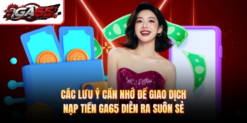Các lưu ý cần nhớ để giao dịch nạp tiền GA65 diễn ra suôn sẻ