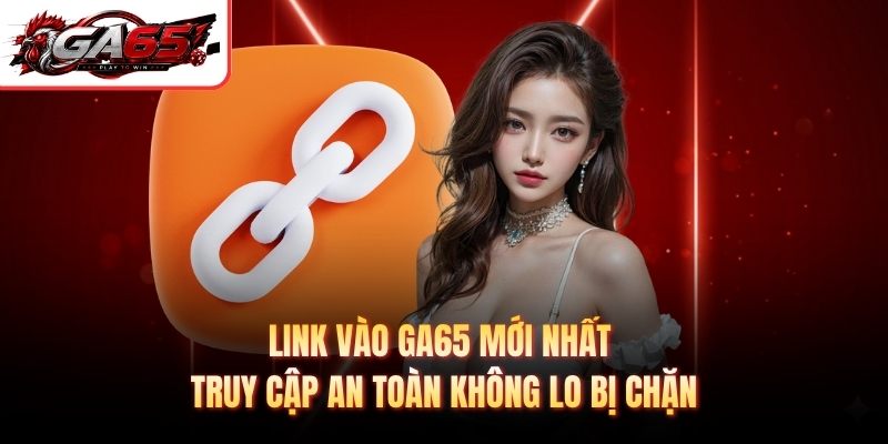 Link Vào GA65 Mới Nhất - Truy Cập An Toàn Không Lo Bị Chặn